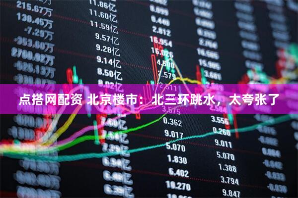 点搭网配资 北京楼市：北三环跳水，太夸张了
