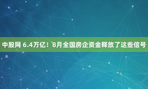 中股网 6.4万亿！8月全国房企资金释放了这些信号