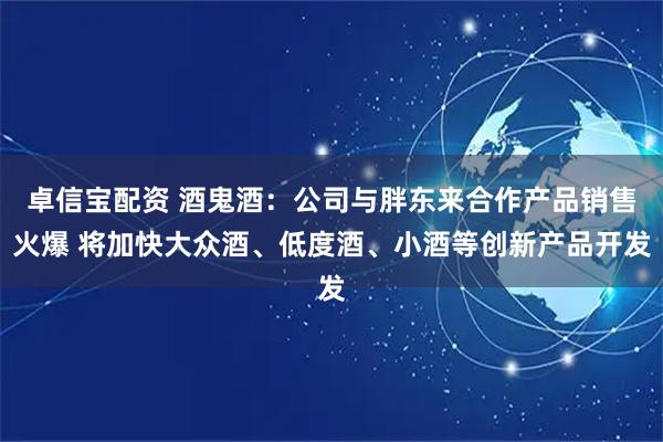 卓信宝配资 酒鬼酒：公司与胖东来合作产品销售火爆 将加快大众酒、低度酒、小酒等创新产品开发