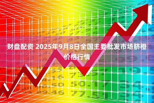 财盘配资 2025年9月8日全国主要批发市场脐橙价格行情