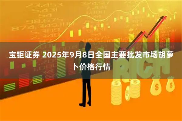 宝钜证券 2025年9月8日全国主要批发市场胡萝卜价格行情
