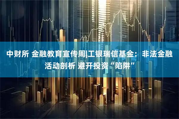 中财所 金融教育宣传周|工银瑞信基金：非法金融活动剖析 避开投资“陷阱”