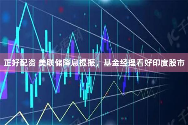 正好配资 美联储降息提振，基金经理看好印度股市