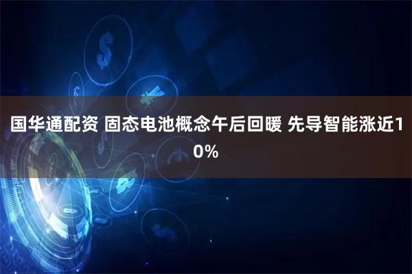 国华通配资 固态电池概念午后回暖 先导智能涨近10%