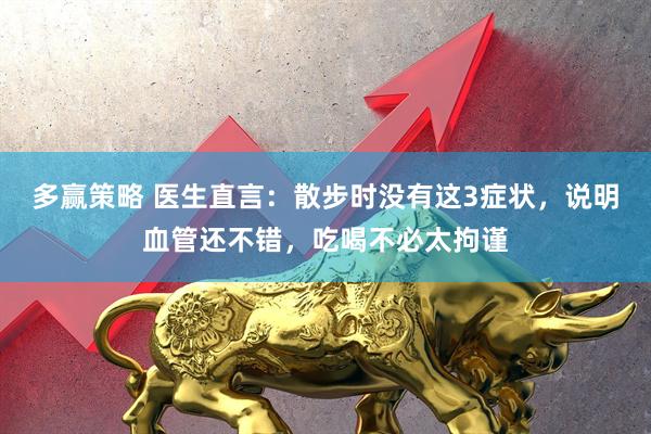 多赢策略 医生直言：散步时没有这3症状，说明血管还不错，吃喝不必太拘谨