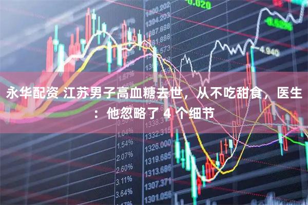 永华配资 江苏男子高血糖去世，从不吃甜食，医生：他忽略了 4 个细节