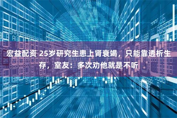 宏益配资 25岁研究生患上肾衰竭，只能靠透析生存，室友：多次劝他就是不听