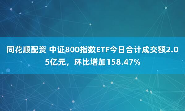 同花顺配资 中证800指数ETF今日合计成交额2.05亿元，环比增加158.47%