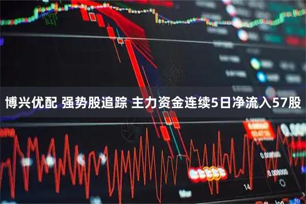 博兴优配 强势股追踪 主力资金连续5日净流入57股