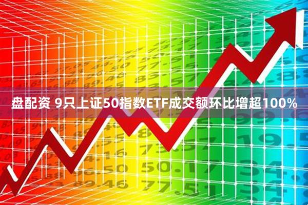 盘配资 9只上证50指数ETF成交额环比增超100%
