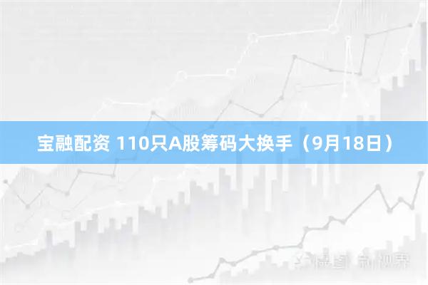 宝融配资 110只A股筹码大换手（9月18日）