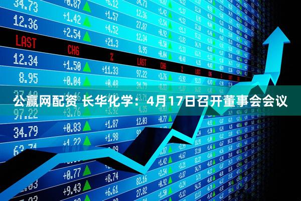公赢网配资 长华化学：4月17日召开董事会会议