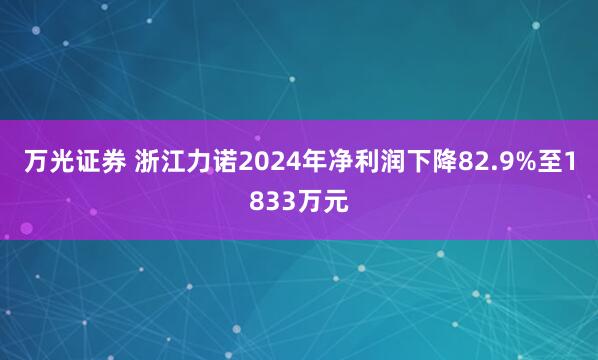 万光证券 浙江力诺2024年净利润下降82.9%至1833万元