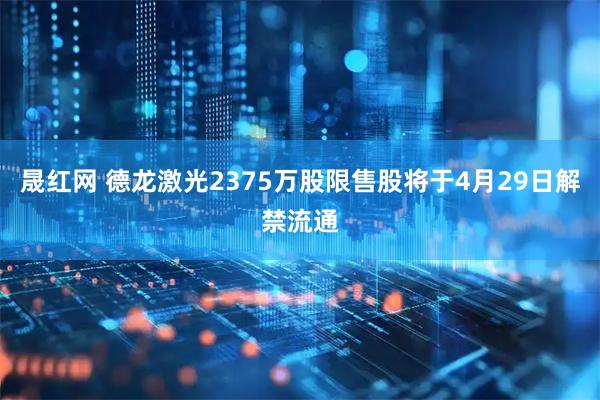 晟红网 德龙激光2375万股限售股将于4月29日解禁流通