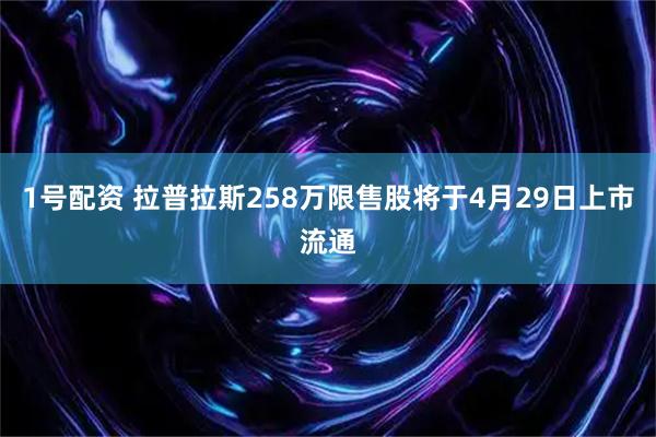 1号配资 拉普拉斯258万限售股将于4月29日上市流通