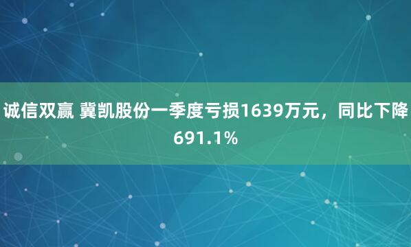 诚信双赢 冀凯股份一季度亏损1639万元，同比下降691.1%