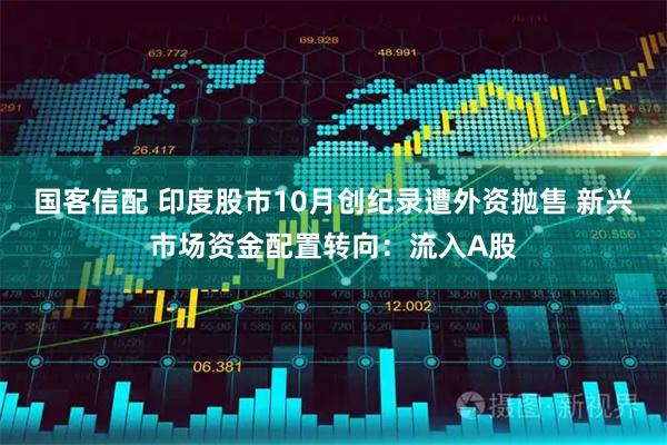 国客信配 印度股市10月创纪录遭外资抛售 新兴市场资金配置转向：流入A股