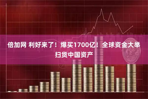 倍加网 利好来了！爆买1700亿！全球资金大举扫货中国资产