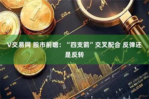 V交易网 股市前瞻：“四支箭”交叉配合 反弹还是反转
