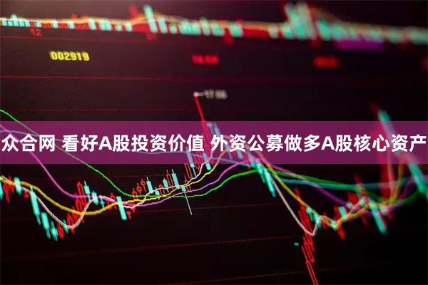 众合网 看好A股投资价值 外资公募做多A股核心资产