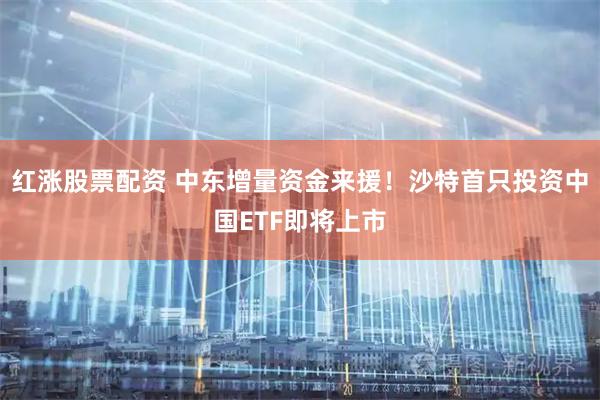 红涨股票配资 中东增量资金来援！沙特首只投资中国ETF即将上市