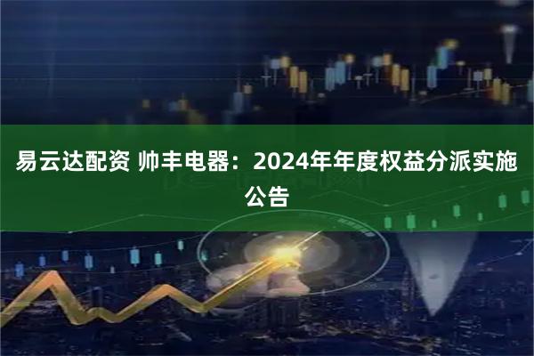 易云达配资 帅丰电器：2024年年度权益分派实施公告