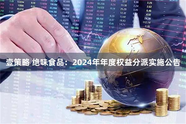 壹策略 绝味食品：2024年年度权益分派实施公告