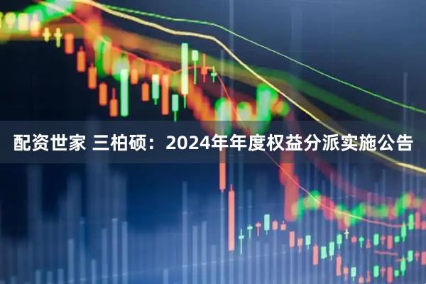 配资世家 三柏硕：2024年年度权益分派实施公告