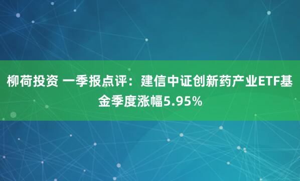 柳荷投资 一季报点评：建信中证创新药产业ETF基金季度涨幅5.95%
