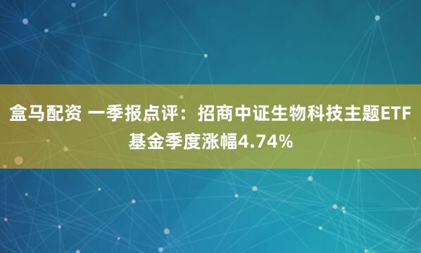 盒马配资 一季报点评：招商中证生物科技主题ETF基金季度涨幅4.74%