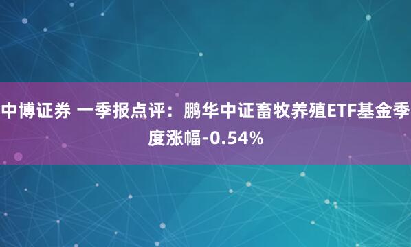 中博证券 一季报点评：鹏华中证畜牧养殖ETF基金季度涨幅-0.54%