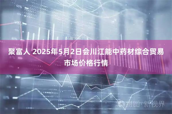 聚富人 2025年5月2日会川江能中药材综合贸易市场价格行情