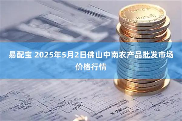 易配宝 2025年5月2日佛山中南农产品批发市场价格行情