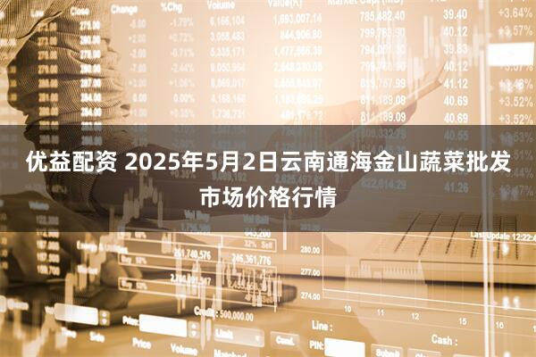 优益配资 2025年5月2日云南通海金山蔬菜批发市场价格行情
