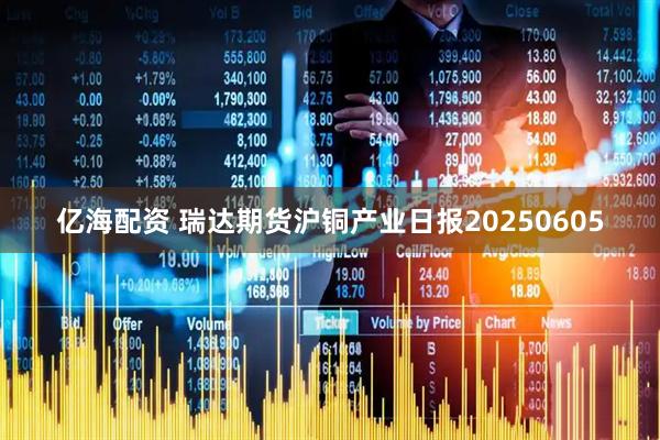 亿海配资 瑞达期货沪铜产业日报20250605