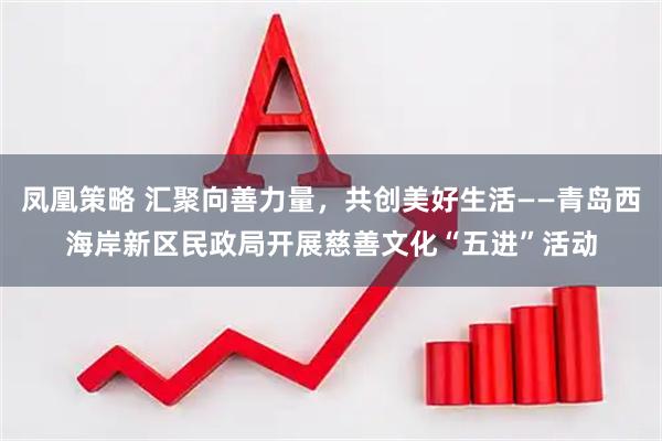 凤凰策略 汇聚向善力量，共创美好生活——青岛西海岸新区民政局开展慈善文化“五进”活动