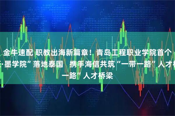 金牛速配 职教出海新篇章！青岛工程职业学院首个“班·墨学院”落地泰国   携手海信共筑“一带一路”人才桥梁