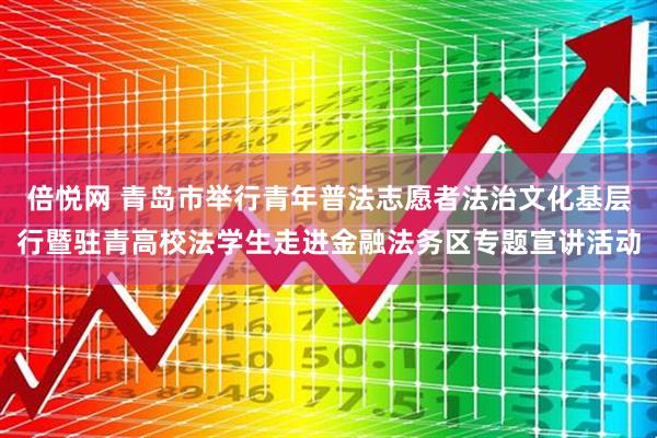 倍悦网 青岛市举行青年普法志愿者法治文化基层行暨驻青高校法学生走进金融法务区专题宣讲活动