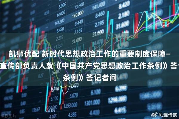 凯狮优配 新时代思想政治工作的重要制度保障——中央宣传部负责人就《中国共产党思想政治工作条例》答记者问