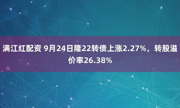 满江红配资 9月24日隆22转债上涨2.27%，转股溢价率26.38%
