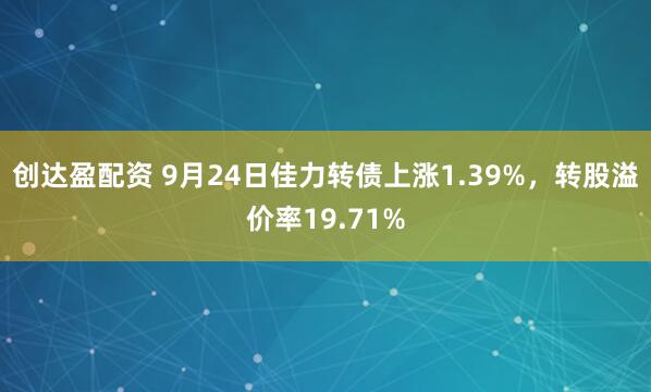创达盈配资 9月24日佳力转债上涨1.39%，转股溢价率19.71%