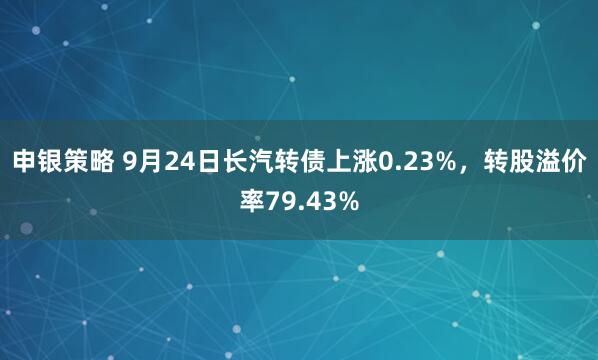 申银策略 9月24日长汽转债上涨0.23%，转股溢价率79.43%