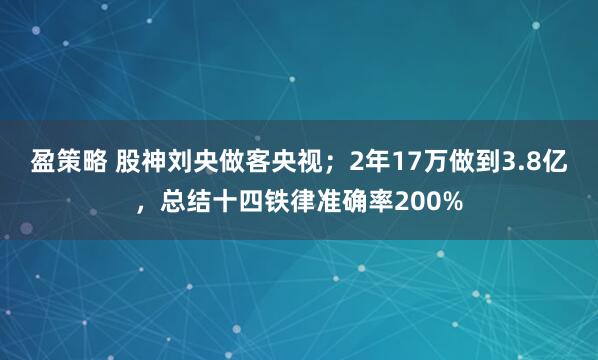 盈策略 股神刘央做客央视；2年17万做到3.8亿，总结十四铁律准确率200%