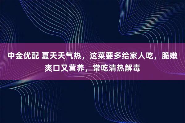中金优配 夏天天气热，这菜要多给家人吃，脆嫩爽口又营养，常吃清热解毒