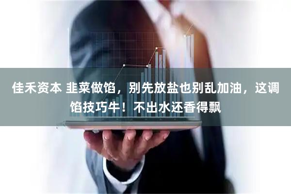 佳禾资本 韭菜做馅，别先放盐也别乱加油，这调馅技巧牛！不出水还香得飘