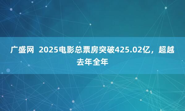 广盛网  2025电影总票房突破425.02亿，超越去年全年