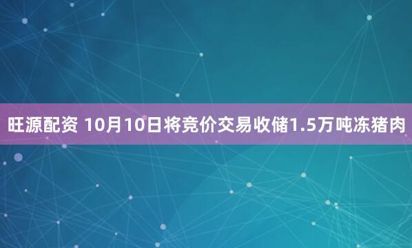 旺源配资 10月10日将竞价交易收储1.5万吨冻猪肉
