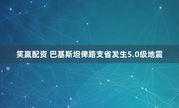 笑赢配资 巴基斯坦俾路支省发生5.0级地震