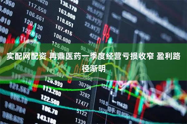 实配网配资 再鼎医药一季度经营亏损收窄 盈利路径渐明