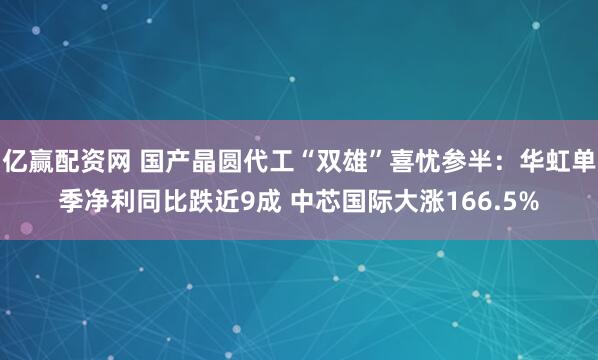 亿赢配资网 国产晶圆代工“双雄”喜忧参半：华虹单季净利同比跌近9成 中芯国际大涨166.5%